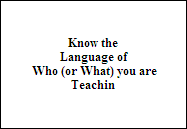 Know the
Language of
Who (or What) you are
Teachin