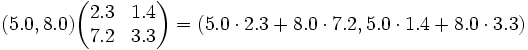 ( 5.0, 8.0 ) \begin{pmatrix} 2.3 & 1.4 \\ 7.2 & 3.3 \end{pmatrix} = ( 5.0 \cdot 2.3 + 8.0 \cdot 7.2, 5.0 \cdot 1.4 + 8.0 \cdot 3.3 )